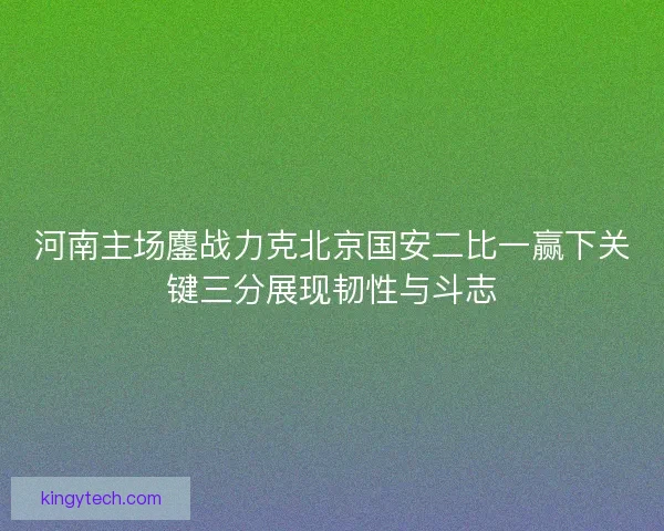 河南主场鏖战力克北京国安二比一赢下关键三分展现韧性与斗志 河南主场鏖战力克北京国安二比一赢下关键三分展现韧性与斗志