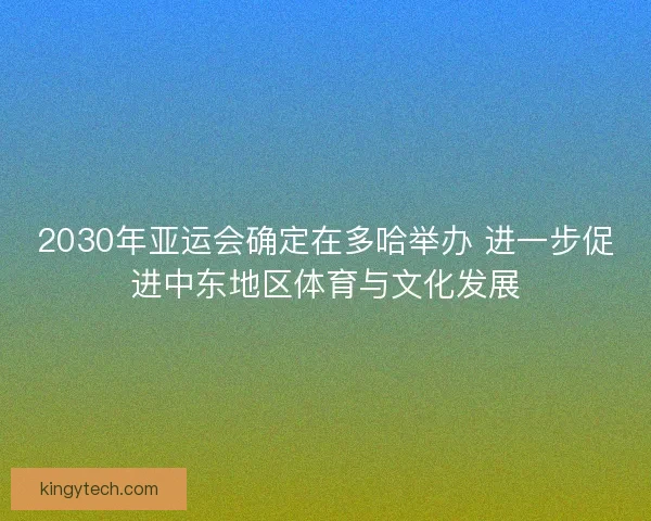 2030年亚运会确定在多哈举办 进一步促进中东地区体育与文化发展 2030年亚运会确定在多哈举办 进一步促进中东地区体育与文化发展