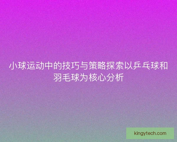 小球运动中的技巧与策略探索以乒乓球和羽毛球为核心分析 小球运动中的技巧与策略探索以乒乓球和羽毛球为核心分析