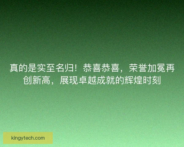 真的是实至名归！恭喜恭喜，荣誉加冕再创新高，展现卓越成就的辉煌时刻