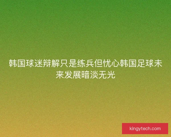 韩国球迷辩解只是练兵但忧心韩国足球未来发展暗淡无光
