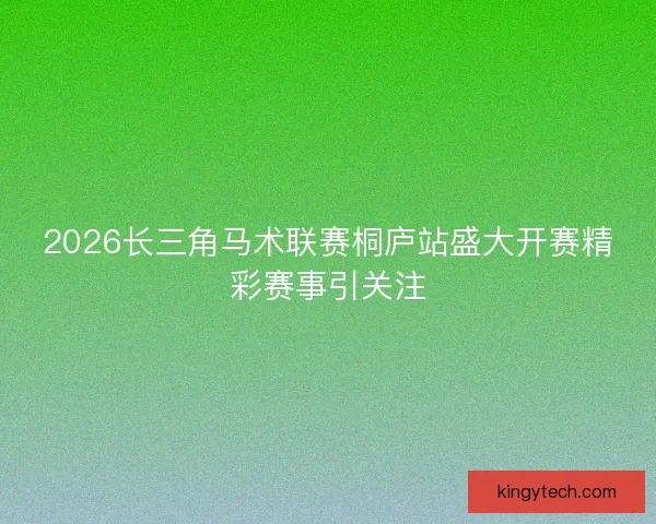 2026长三角马术联赛桐庐站盛大开赛精彩赛事引关注