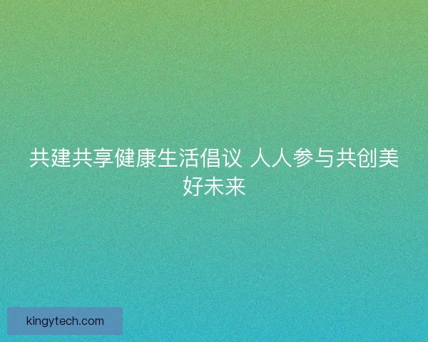 共建共享健康生活倡议 人人参与共创美好未来
