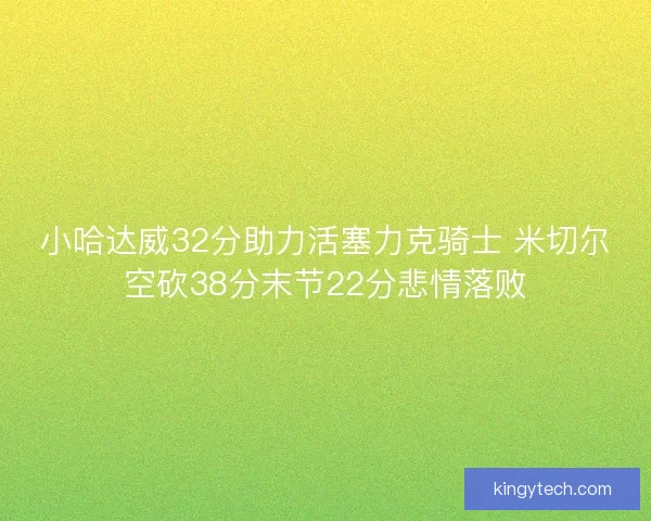 小哈达威32分助力活塞力克骑士 米切尔空砍38分末节22分悲情落败