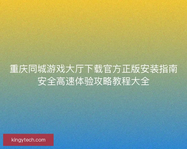 重庆同城游戏大厅下载官方正版安装指南安全高速体验攻略教程大全