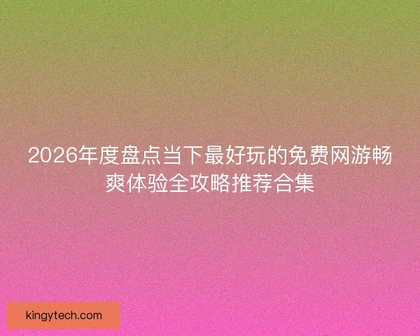 2026年度盘点当下最好玩的免费网游畅爽体验全攻略推荐合集