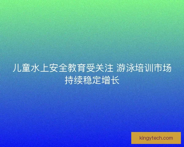 儿童水上安全教育受关注 游泳培训市场持续稳定增长