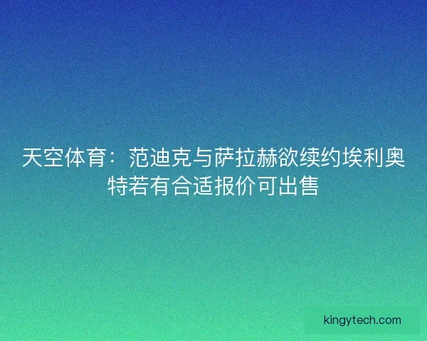天空体育：范迪克与萨拉赫欲续约埃利奥特若有合适报价可出售
