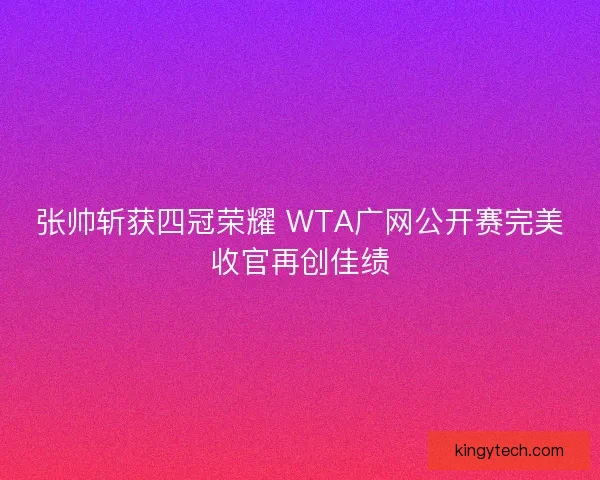 张帅斩获四冠荣耀 WTA广网公开赛完美收官再创佳绩