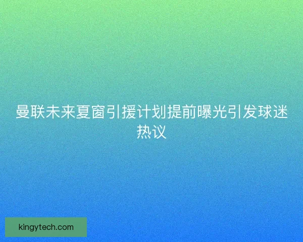 曼联未来夏窗引援计划提前曝光引发球迷热议