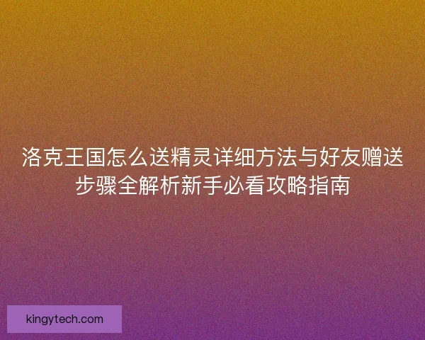洛克王国怎么送精灵详细方法与好友赠送步骤全解析新手必看攻略指南