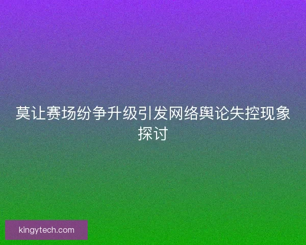 莫让赛场纷争升级引发网络舆论失控现象探讨