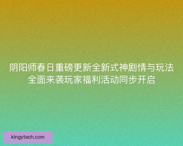 阴阳师春日重磅更新全新式神剧情与玩法全面来袭玩家福利活动同步开启