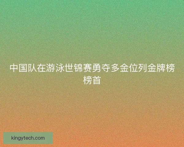 中国队在游泳世锦赛勇夺多金位列金牌榜榜首