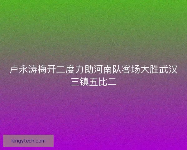 卢永涛梅开二度力助河南队客场大胜武汉三镇五比二