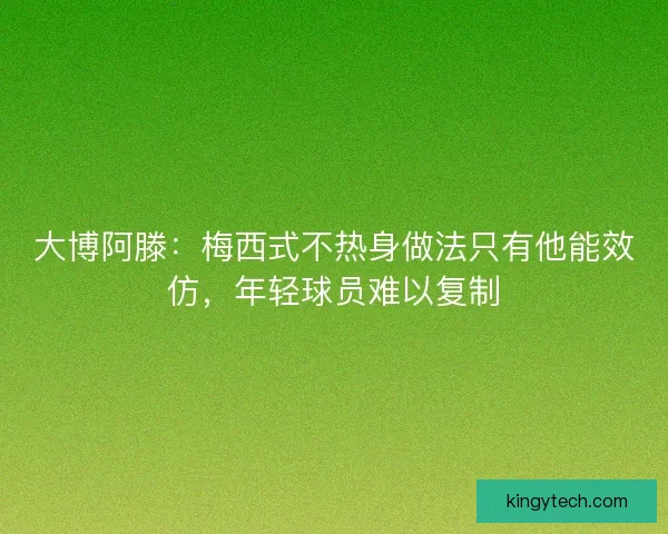 大博阿滕：梅西式不热身做法只有他能效仿，年轻球员难以复制
