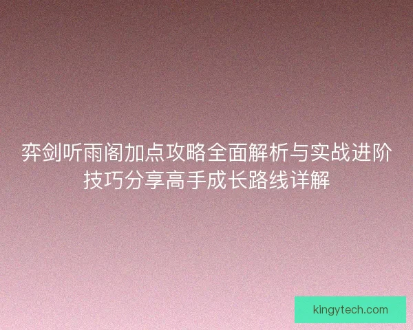 弈剑听雨阁加点攻略全面解析与实战进阶技巧分享高手成长路线详解