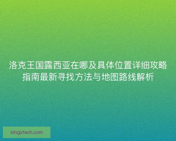 洛克王国露西亚在哪及具体位置详细攻略指南最新寻找方法与地图路线解析