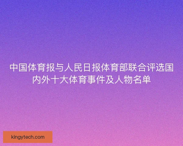 中国体育报与人民日报体育部联合评选国内外十大体育事件及人物名单 中国体育报与人民日报体育部联合评选国内外十大体育事件及人物名单