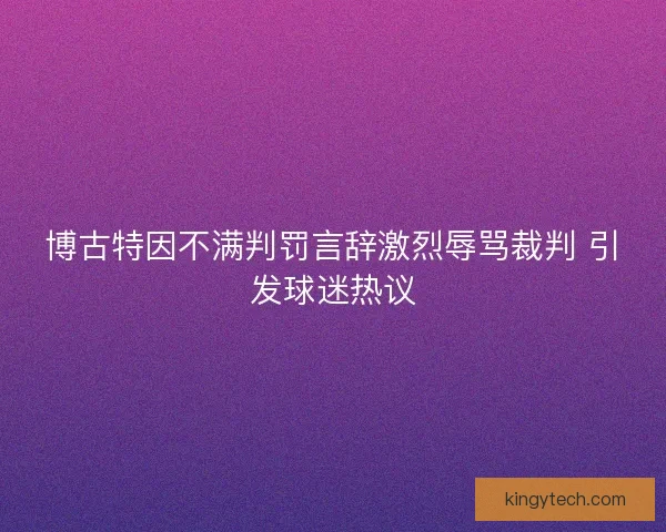 博古特因不满判罚言辞激烈辱骂裁判 引发球迷热议