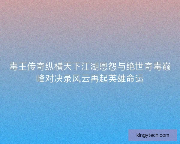 毒王传奇纵横天下江湖恩怨与绝世奇毒巅峰对决录风云再起英雄命运 毒王传奇纵横天下江湖恩怨与绝世奇毒巅峰对决录风云再起英雄命运