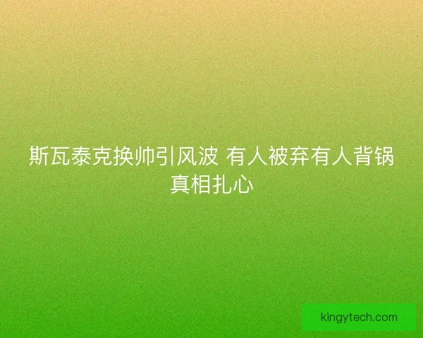斯瓦泰克换帅引风波 有人被弃有人背锅真相扎心 斯瓦泰克换帅引风波 有人被弃有人背锅真相扎心