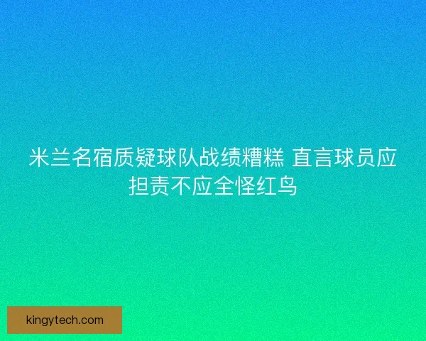 米兰名宿质疑球队战绩糟糕 直言球员应担责不应全怪红鸟