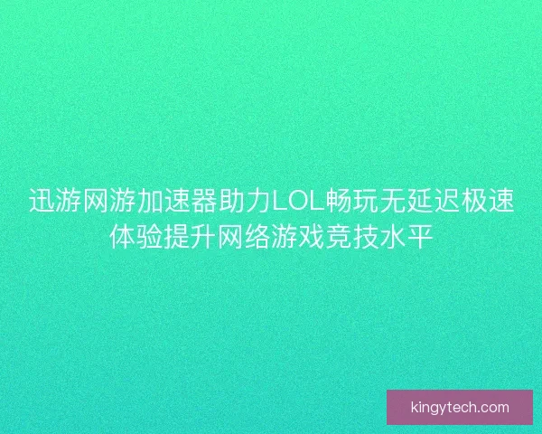迅游网游加速器助力LOL畅玩无延迟极速体验提升网络游戏竞技水平