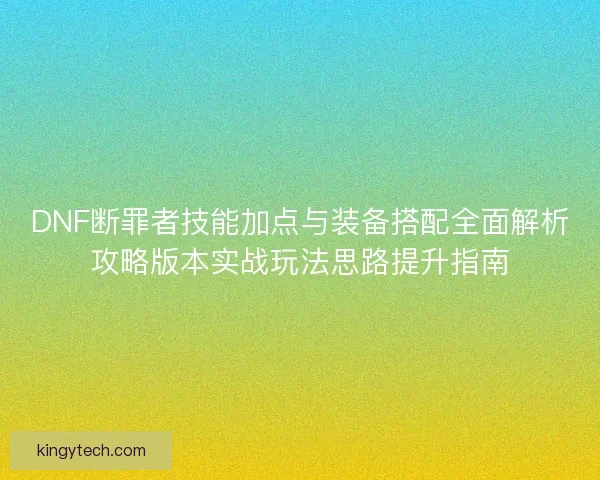 DNF断罪者技能加点与装备搭配全面解析攻略版本实战玩法思路提升指南 DNF断罪者技能加点与装备搭配全面解析攻略版本实战玩法思路提升指南