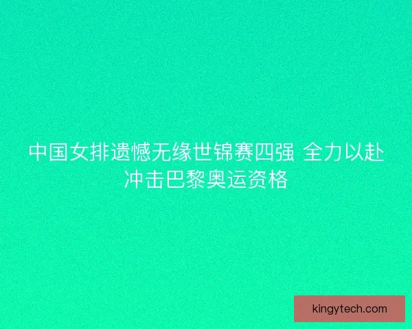 中国女排遗憾无缘世锦赛四强 全力以赴冲击巴黎奥运资格