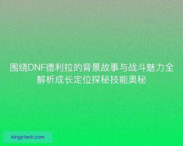 围绕DNF德利拉的背景故事与战斗魅力全解析成长定位探秘技能奥秘