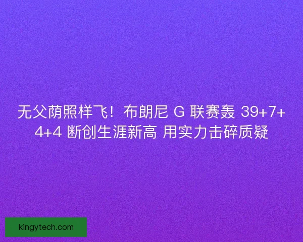 无父荫照样飞！布朗尼 G 联赛轰 39+7+4+4 断创生涯新高 用实力击碎质疑