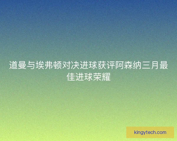 道曼与埃弗顿对决进球获评阿森纳三月最佳进球荣耀 道曼与埃弗顿对决进球获评阿森纳三月最佳进球荣耀