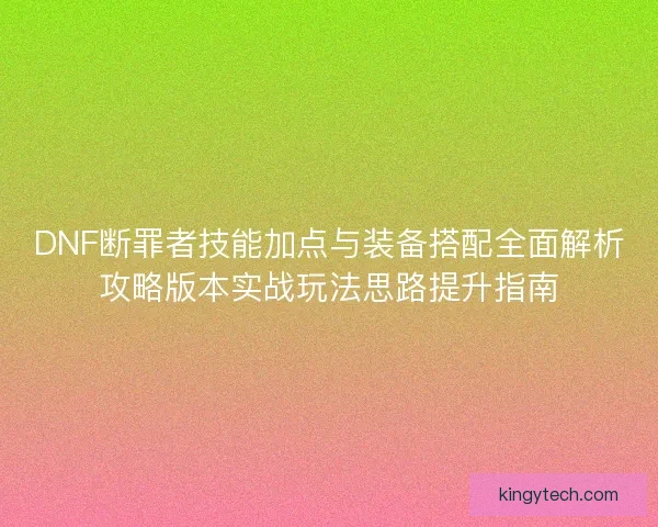 DNF断罪者技能加点与装备搭配全面解析攻略版本实战玩法思路提升指南 DNF断罪者技能加点与装备搭配全面解析攻略版本实战玩法思路提升指南