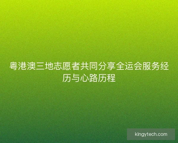 粤港澳三地志愿者共同分享全运会服务经历与心路历程