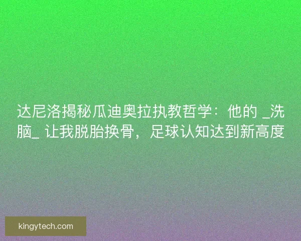 达尼洛揭秘瓜迪奥拉执教哲学：他的 _洗脑_ 让我脱胎换骨，足球认知达到新高度