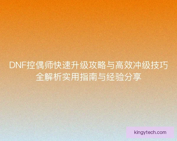 DNF控偶师快速升级攻略与高效冲级技巧全解析实用指南与经验分享