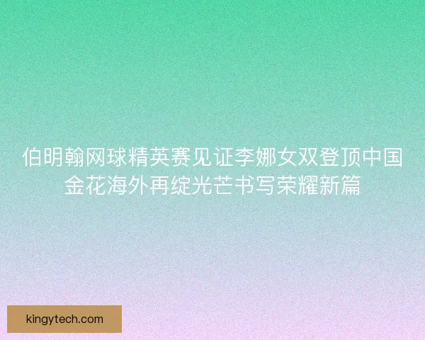 伯明翰网球精英赛见证李娜女双登顶中国金花海外再绽光芒书写荣耀新篇