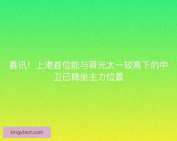 喜讯！上港首位能与蒋光太一较高下的中卫已稳坐主力位置