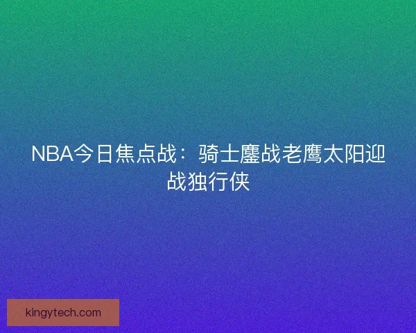 NBA今日焦点战:骑士鏖战老鹰太阳迎战独行侠 NBA今日焦点战:骑士鏖战老鹰太阳迎战独行侠