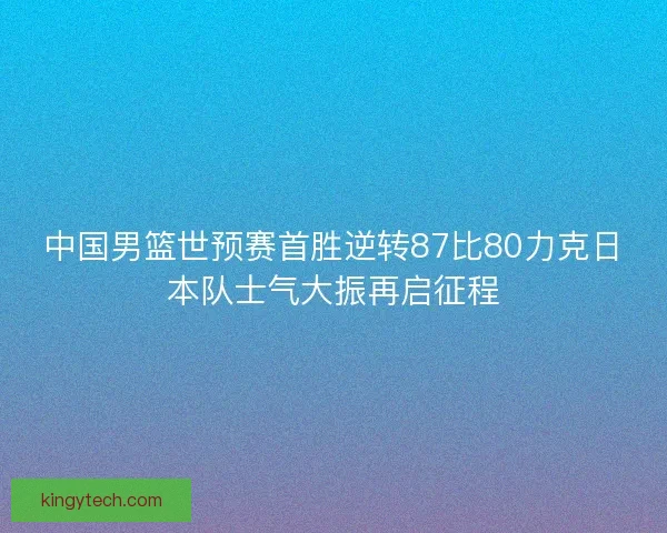 中国男篮世预赛首胜逆转87比80力克日本队士气大振再启征程