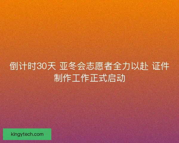 倒计时30天 亚冬会志愿者全力以赴 证件制作工作正式启动