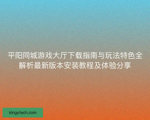 平阳同城游戏大厅下载指南与玩法特色全解析最新版本安装教程及体验分享 平阳同城游戏大厅下载指南与玩法特色全解析最新版本安装教程及体验分享