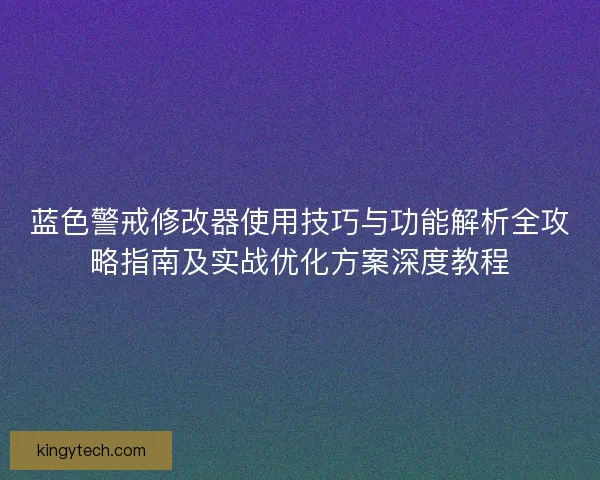 蓝色警戒修改器使用技巧与功能解析全攻略指南及实战优化方案深度教程