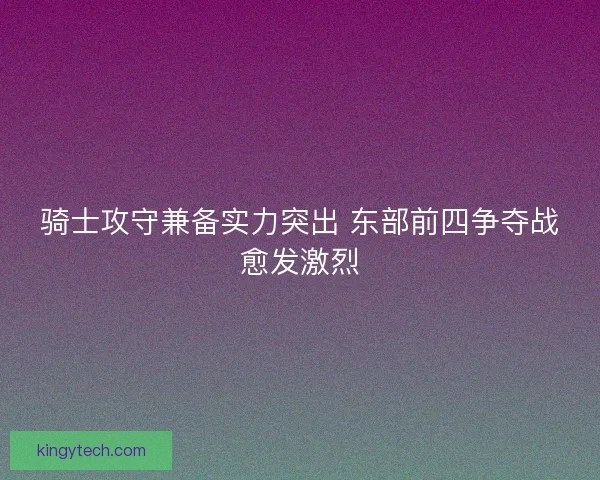 骑士攻守兼备实力突出 东部前四争夺战愈发激烈 骑士攻守兼备实力突出 东部前四争夺战愈发激烈